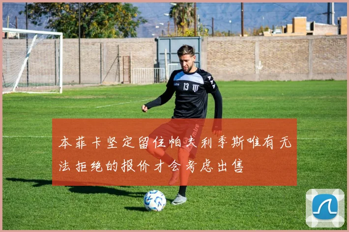 本菲卡坚定留住帕夫利季斯唯有无法拒绝的报价才会考虑出售