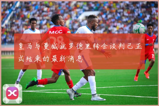 皇马与曼城就罗德里转会谈判已正式结束的最新消息