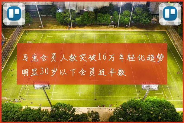 马竞会员人数突破16万年轻化趋势明显30岁以下会员近半数